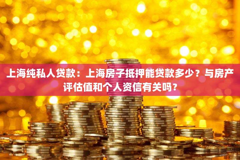上海纯私人贷款：上海房子抵押能贷款多少？与房产评估值和个人资信有关吗？